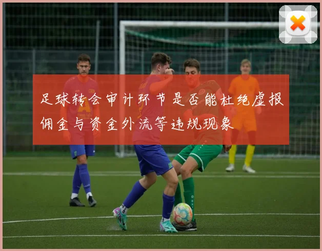 足球转会审计环节是否能杜绝虚报佣金与资金外流等违规现象
