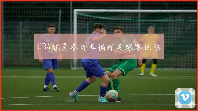 CBA球员参与单循环足球赛记录