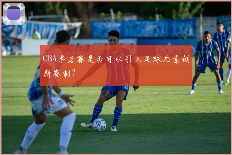CBA季后赛是否可以引入足球元素创新赛制？