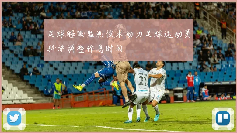 足球睡眠监测技术助力足球运动员科学调整作息时间